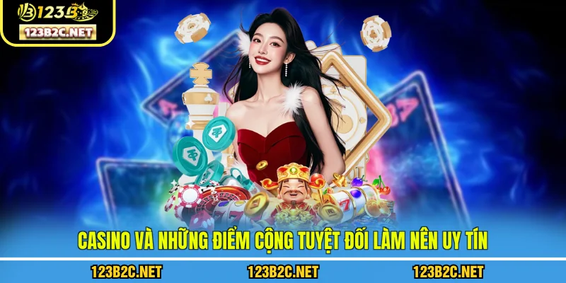Casino và những điểm cộng tuyệt đối làm nên uy tín của 123B